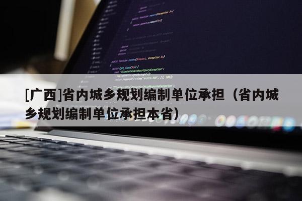 [廣西]省內(nèi)城鄉(xiāng)規(guī)劃編制單位承擔(dān)（省內(nèi)城鄉(xiāng)規(guī)劃編制單位承擔(dān)本省）