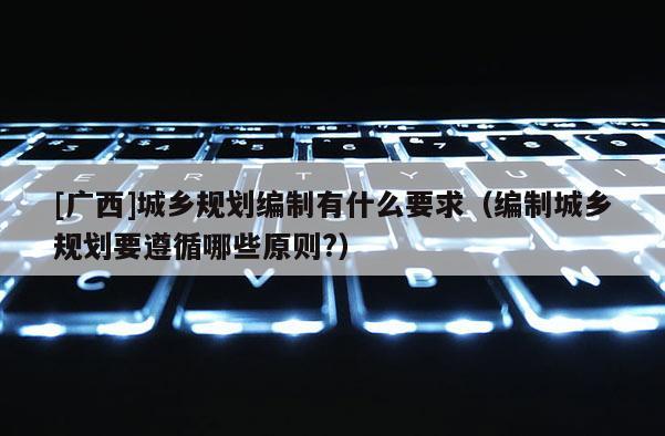 [廣西]城鄉規劃編制有什么要求（編制城鄉規劃要遵循哪些原則?）