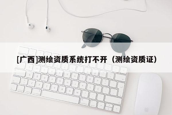 [廣西]測繪資質系統打不開（測繪資質證）