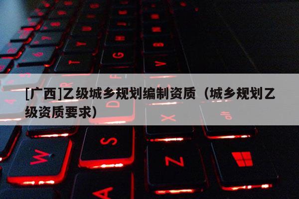[廣西]乙級城鄉規劃編制資質（城鄉規劃乙級資質要求）