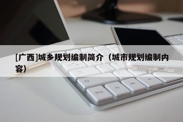 [廣西]城鄉規劃編制簡介（城市規劃編制內容）