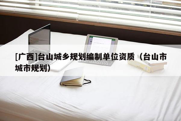 [廣西]臺山城鄉(xiāng)規(guī)劃編制單位資質（臺山市城市規(guī)劃）
