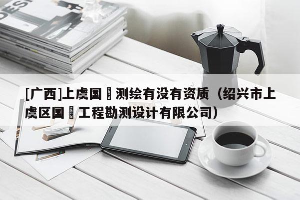 [廣西]上虞國璟測繪有沒有資質(zhì)（紹興市上虞區(qū)國璟工程勘測設(shè)計有限公司）