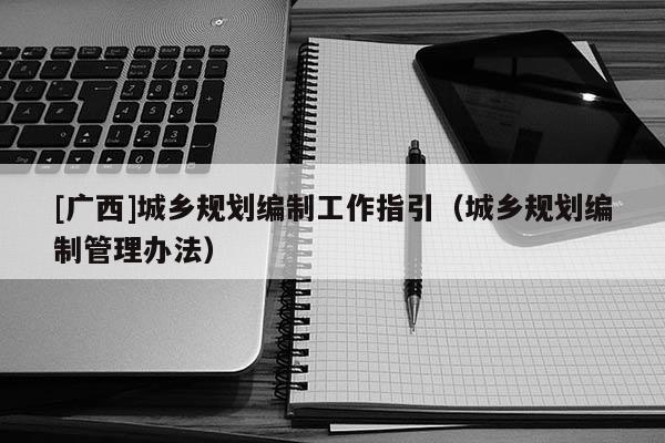[廣西]城鄉(xiāng)規(guī)劃編制工作指引（城鄉(xiāng)規(guī)劃編制管理辦法）