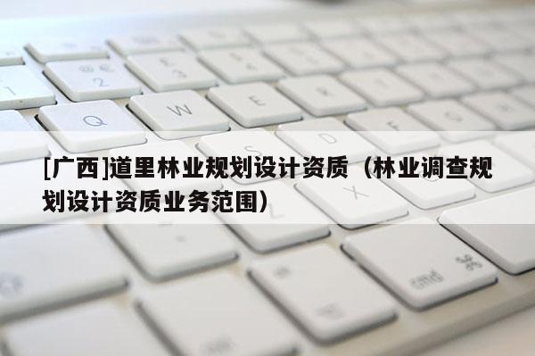 [廣西]道里林業規劃設計資質（林業調查規劃設計資質業務范圍）