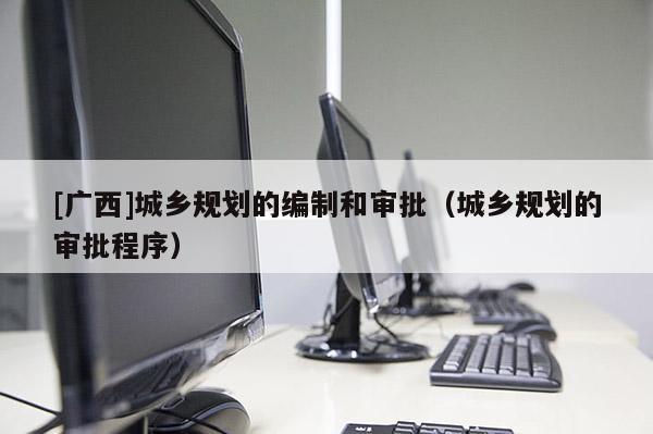 [廣西]城鄉規劃的編制和審批（城鄉規劃的審批程序）