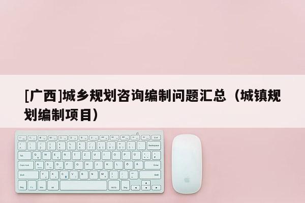 [廣西]城鄉規劃咨詢編制問題匯總（城鎮規劃編制項目）