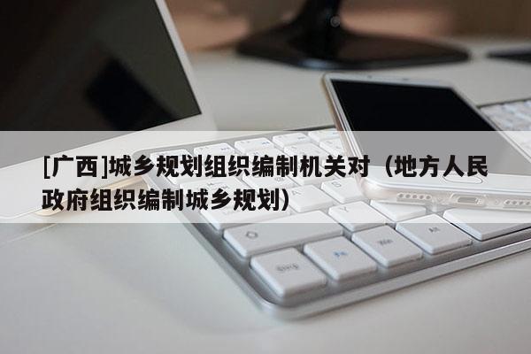 [廣西]城鄉規劃組織編制機關對（地方人民政府組織編制城鄉規劃）