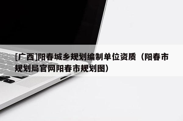[廣西]陽春城鄉規劃編制單位資質（陽春市規劃局官網陽春市規劃圖）