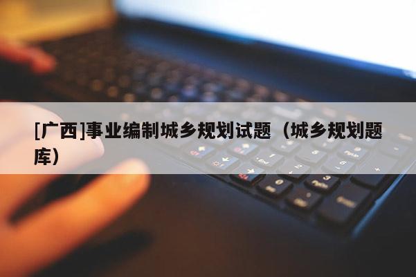[廣西]事業編制城鄉規劃試題（城鄉規劃題庫）