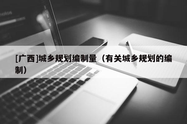 [廣西]城鄉規劃編制量（有關城鄉規劃的編制）
