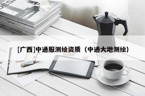 [廣西]中通服測(cè)繪資質(zhì)（中通大地測(cè)繪）