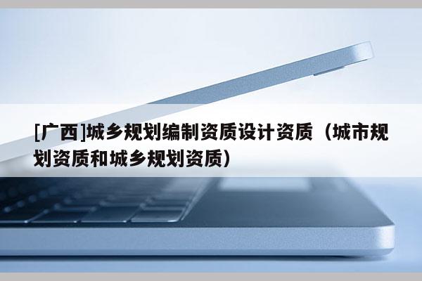 [廣西]城鄉規劃編制資質設計資質（城市規劃資質和城鄉規劃資質）