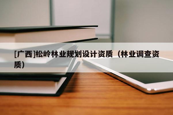 [廣西]松嶺林業(yè)規(guī)劃設(shè)計(jì)資質(zhì)（林業(yè)調(diào)查資質(zhì)）