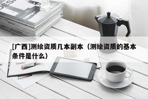 [廣西]測繪資質幾本副本（測繪資質的基本條件是什么）