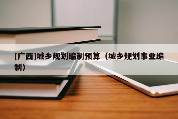 [廣西]城鄉規劃編制預算（城鄉規劃事業編制）