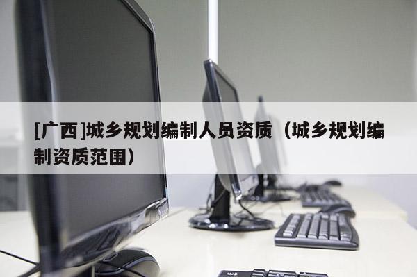 [廣西]城鄉規劃編制人員資質（城鄉規劃編制資質范圍）