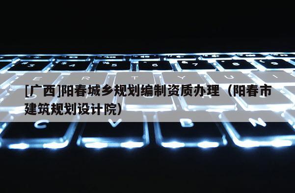 [廣西]陽春城鄉規劃編制資質辦理（陽春市建筑規劃設計院）