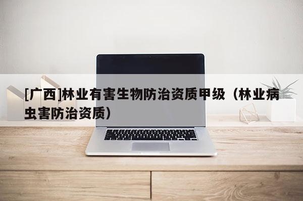 [廣西]林業(yè)有害生物防治資質(zhì)甲級（林業(yè)病蟲害防治資質(zhì)）