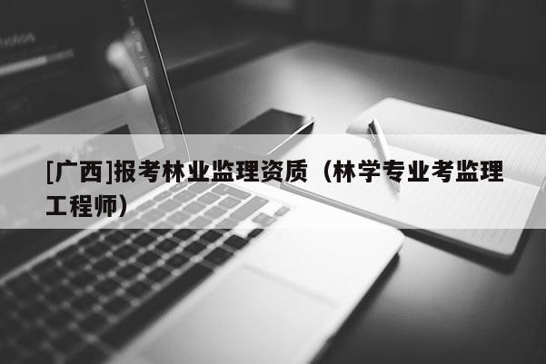 [廣西]報考林業監理資質（林學專業考監理工程師）