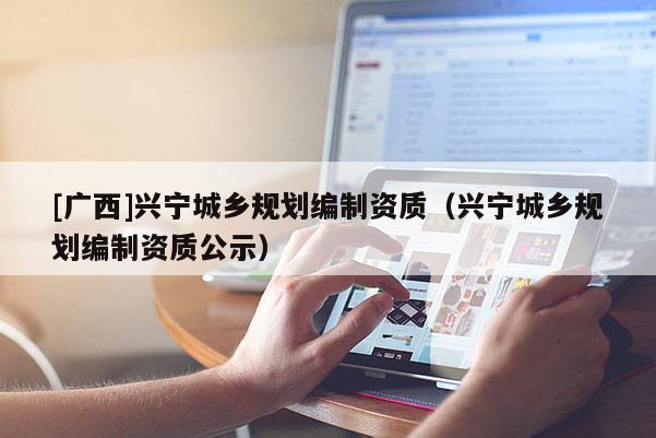 [廣西]興寧城鄉(xiāng)規(guī)劃編制資質(zhì)（興寧城鄉(xiāng)規(guī)劃編制資質(zhì)公示）