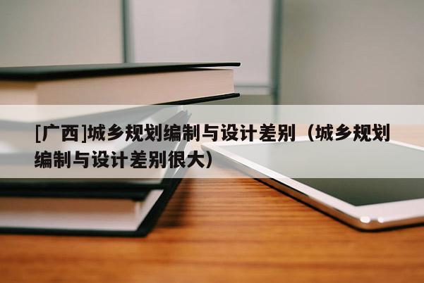 [廣西]城鄉規劃編制與設計差別（城鄉規劃編制與設計差別很大）