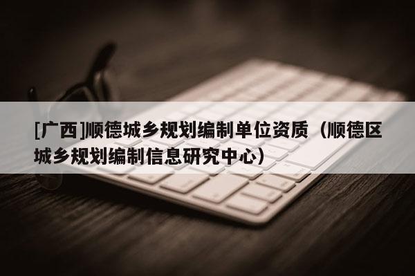 [廣西]順德城鄉規劃編制單位資質（順德區城鄉規劃編制信息研究中心）