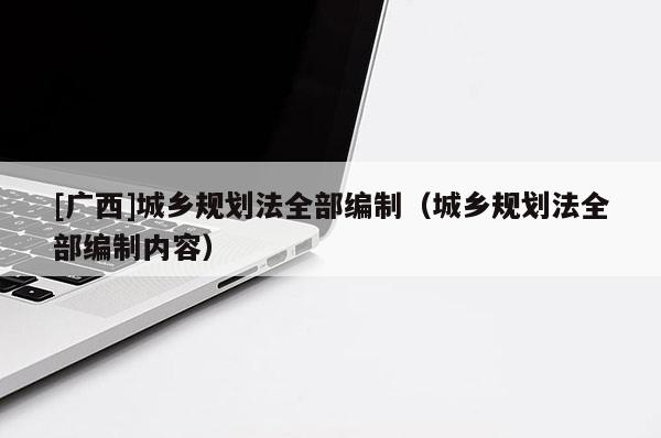 [廣西]城鄉(xiāng)規(guī)劃法全部編制（城鄉(xiāng)規(guī)劃法全部編制內(nèi)容）