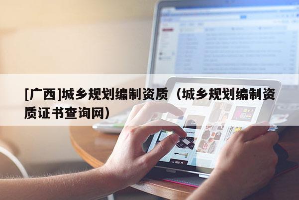 [廣西]城鄉規劃編制資質（城鄉規劃編制資質證書查詢網）