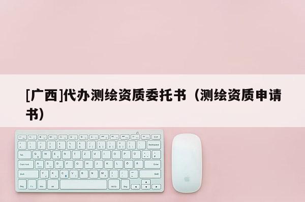 [廣西]代辦測繪資質委托書（測繪資質申請書）