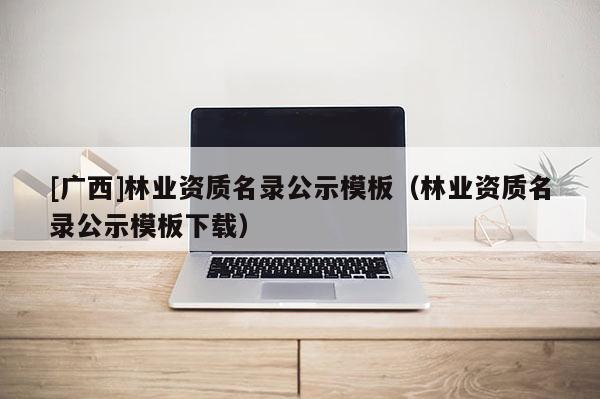 [廣西]林業資質名錄公示模板（林業資質名錄公示模板下載）