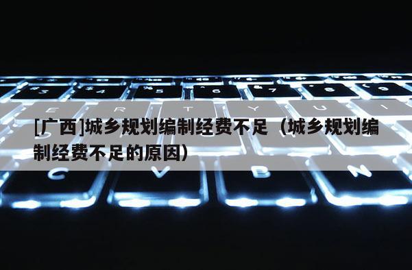 [廣西]城鄉(xiāng)規(guī)劃編制經(jīng)費不足（城鄉(xiāng)規(guī)劃編制經(jīng)費不足的原因）