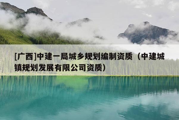 [廣西]中建一局城鄉(xiāng)規(guī)劃編制資質(zhì)（中建城鎮(zhèn)規(guī)劃發(fā)展有限公司資質(zhì)）