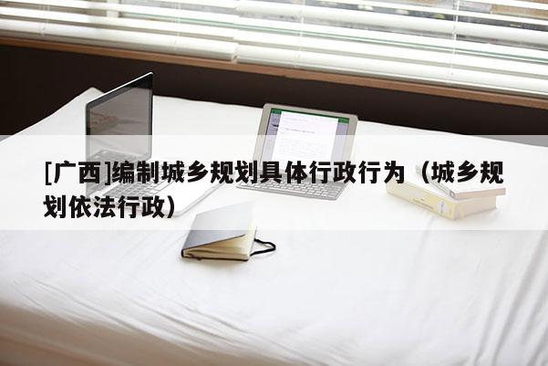 [廣西]編制城鄉規劃具體行政行為（城鄉規劃依法行政）