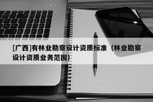 [廣西]有林業勘察設計資質標準（林業勘察設計資質業務范圍）
