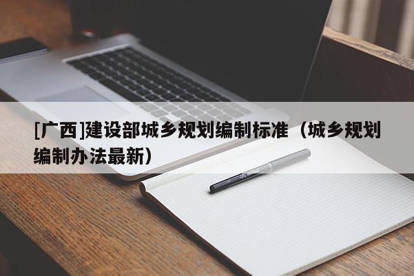 [廣西]建設部城鄉規劃編制標準（城鄉規劃編制辦法最新）