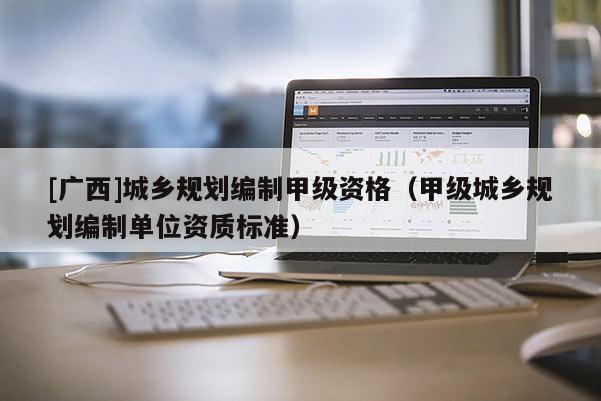[廣西]城鄉(xiāng)規(guī)劃編制甲級資格（甲級城鄉(xiāng)規(guī)劃編制單位資質(zhì)標(biāo)準(zhǔn)）