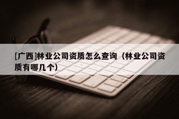 [廣西]林業(yè)公司資質(zhì)怎么查詢（林業(yè)公司資質(zhì)有哪幾個）