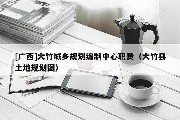 [廣西]大竹城鄉規劃編制中心職責（大竹縣土地規劃圖）