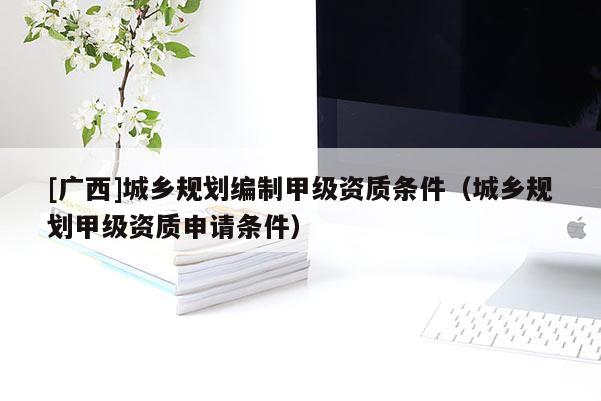 [廣西]城鄉規劃編制甲級資質條件（城鄉規劃甲級資質申請條件）