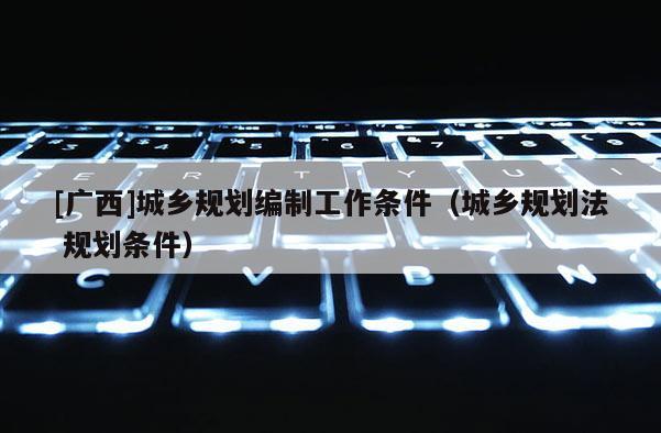[廣西]城鄉規劃編制工作條件（城鄉規劃法 規劃條件）