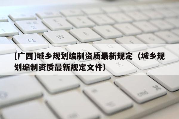 [廣西]城鄉規劃編制資質最新規定（城鄉規劃編制資質最新規定文件）