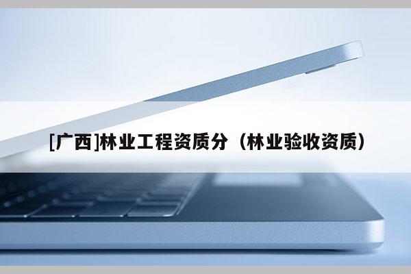 [廣西]林業工程資質分（林業驗收資質）