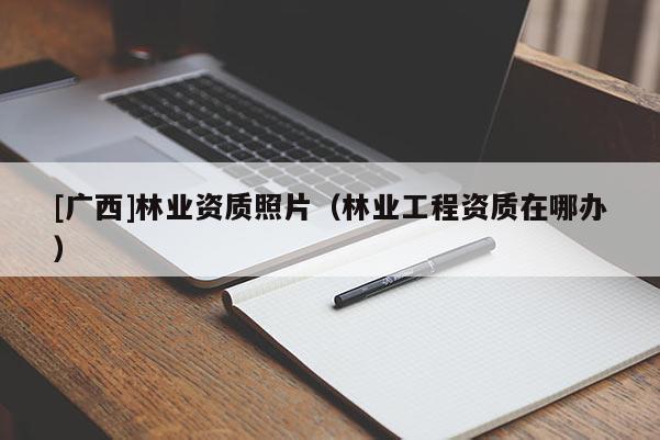 [廣西]林業(yè)資質(zhì)照片（林業(yè)工程資質(zhì)在哪辦）