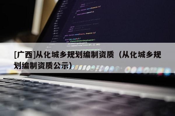 [廣西]從化城鄉規劃編制資質（從化城鄉規劃編制資質公示）
