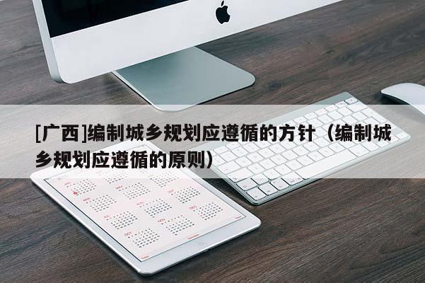 [廣西]編制城鄉規劃應遵循的方針（編制城鄉規劃應遵循的原則）