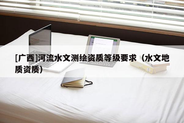 [廣西]河流水文測繪資質等級要求（水文地質資質）