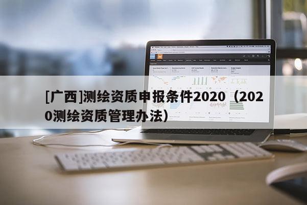 [廣西]測繪資質申報條件2020（2020測繪資質管理辦法）