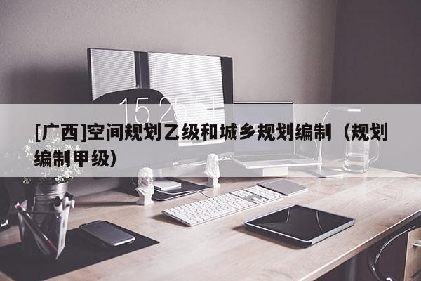 [廣西]空間規劃乙級和城鄉規劃編制（規劃編制甲級）