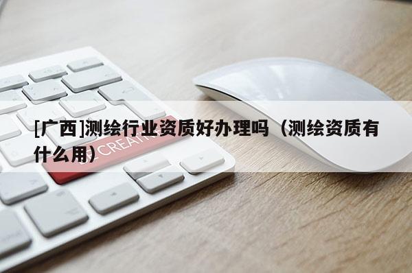 [廣西]測繪行業資質好辦理嗎（測繪資質有什么用）